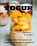 PARA USTED FABRICANTE DE YOGUR: El gran libro de recetas de yogurteras fáciles y gourmet