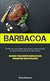 Barbacoa: Un libro de cocina repleto de las mejores y deliciosas ideas para hacer barbacoas llenas de sabor y gusto (Deliciosas y fáciles recetas caseras de salsas barbacoa para todos los paladares)