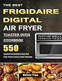 The Best Frigidaire Digital Air Fryer Toaster Oven Cookbook: 550 Easier & Crispier Recipes for Your Family and Friends